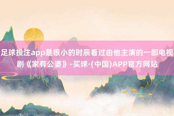 足球投注app是很小的时辰看过由他主演的一部电视剧《家有公婆》-买球·(中国)APP官方网站