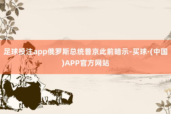 足球投注app俄罗斯总统普京此前暗示-买球·(中国)APP官方网站