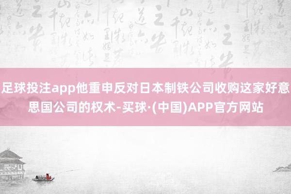 足球投注app他重申反对日本制铁公司收购这家好意思国公司的权术-买球·(中国)APP官方网站