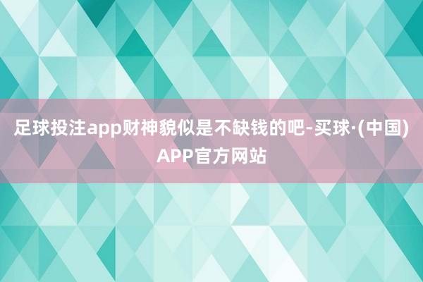 足球投注app财神貌似是不缺钱的吧-买球·(中国)APP官方网站