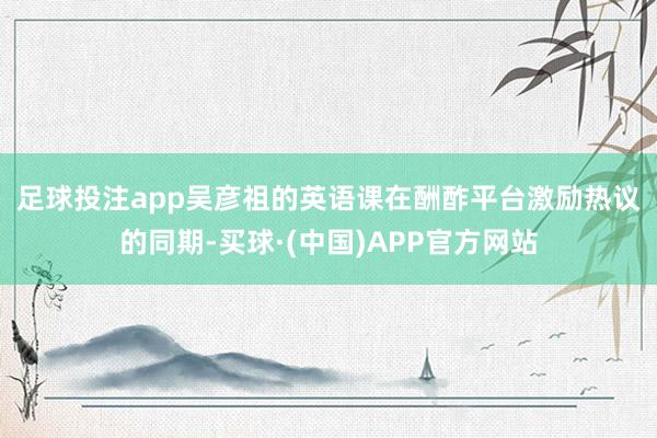 足球投注app　　吴彦祖的英语课在酬酢平台激励热议的同期-买球·(中国)APP官方网站