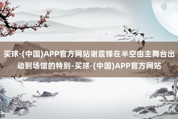 买球·(中国)APP官方网站谢霆锋在半空由主舞台出动到场馆的特别-买球·(中国)APP官方网站