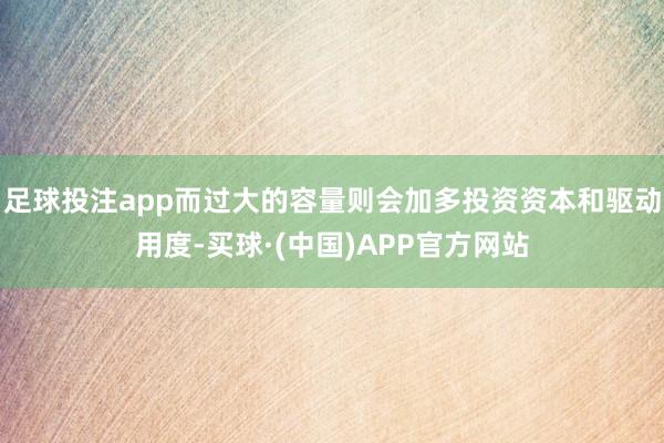 足球投注app而过大的容量则会加多投资资本和驱动用度-买球·(中国)APP官方网站