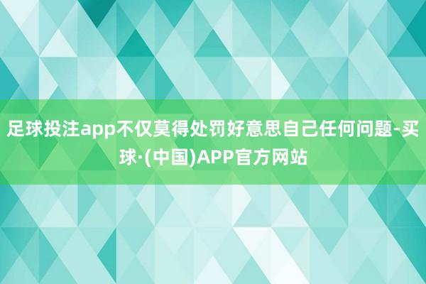 足球投注app不仅莫得处罚好意思自己任何问题-买球·(中国)APP官方网站