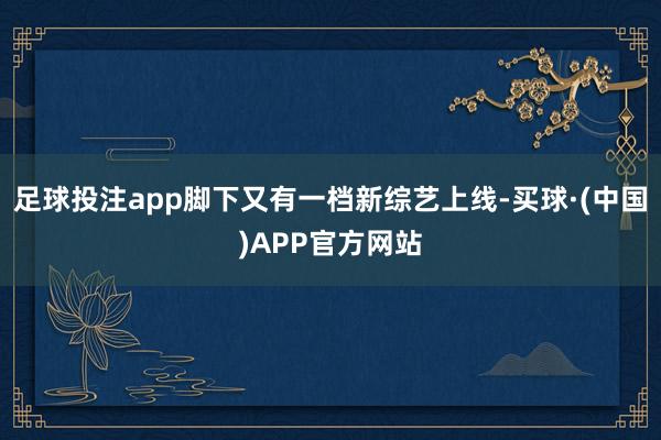 足球投注app脚下又有一档新综艺上线-买球·(中国)APP官方网站