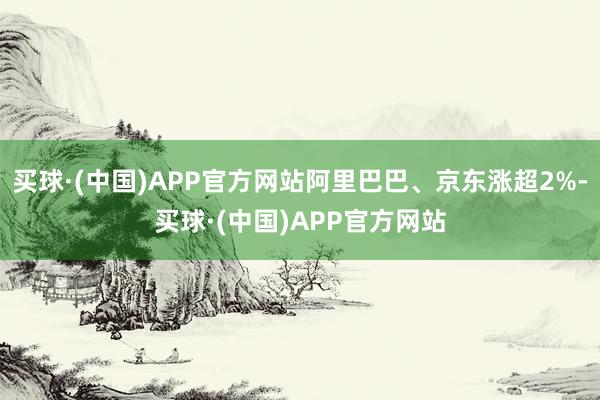 买球·(中国)APP官方网站阿里巴巴、京东涨超2%-买球·(中国)APP官方网站