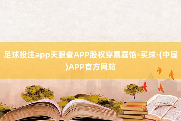 足球投注app天眼查APP股权穿暴露馅-买球·(中国)APP官方网站