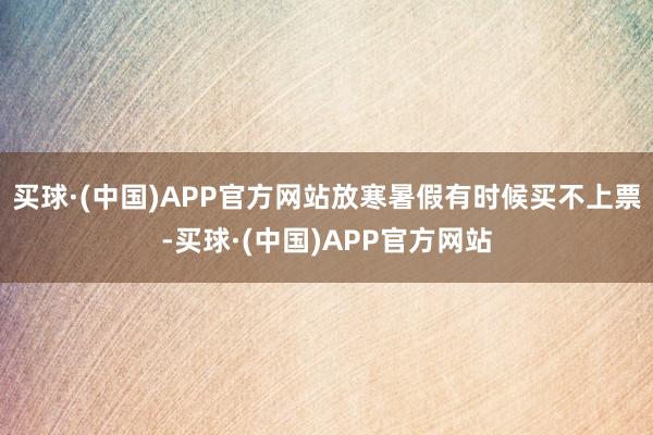 买球·(中国)APP官方网站放寒暑假有时候买不上票-买球·(中国)APP官方网站