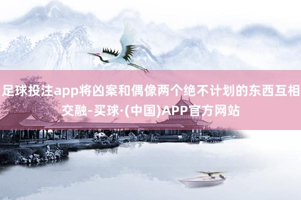 足球投注app将凶案和偶像两个绝不计划的东西互相交融-买球·(中国)APP官方网站