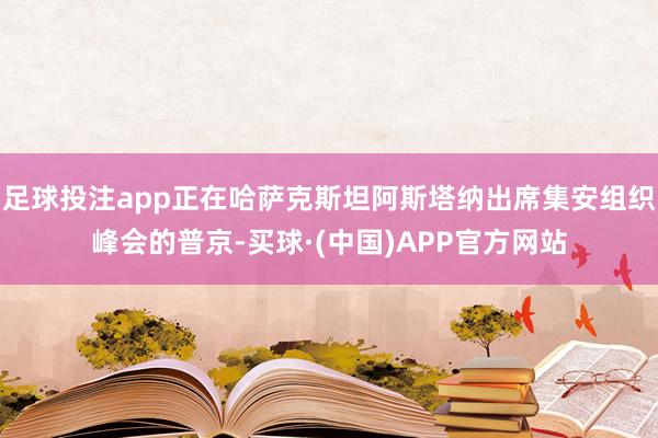 足球投注app正在哈萨克斯坦阿斯塔纳出席集安组织峰会的普京-买球·(中国)APP官方网站
