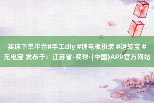 买球下单平台#手工diy #锂电板拼装 #运转宝 #充电宝 发布于：江苏省-买球·(中国)APP官方网站