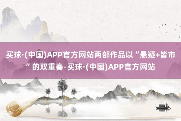 买球·(中国)APP官方网站两部作品以“悬疑+皆市”的双重奏-买球·(中国)APP官方网站