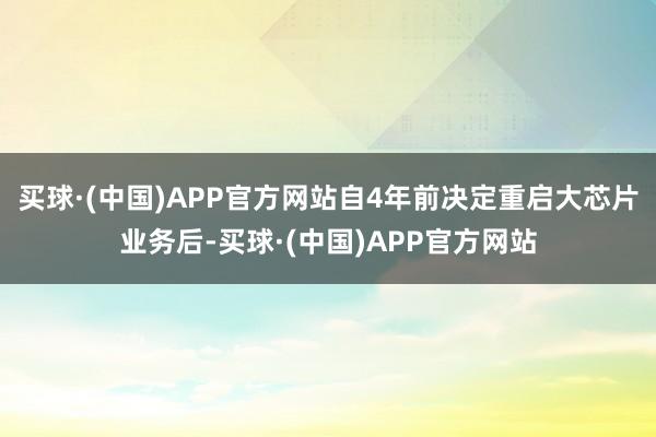 买球·(中国)APP官方网站自4年前决定重启大芯片业务后-买球·(中国)APP官方网站