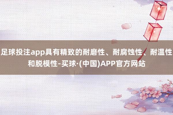 足球投注app具有精致的耐磨性、耐腐蚀性、耐温性和脱模性-买球·(中国)APP官方网站