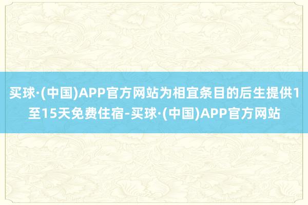 买球·(中国)APP官方网站为相宜条目的后生提供1至15天免费住宿-买球·(中国)APP官方网站