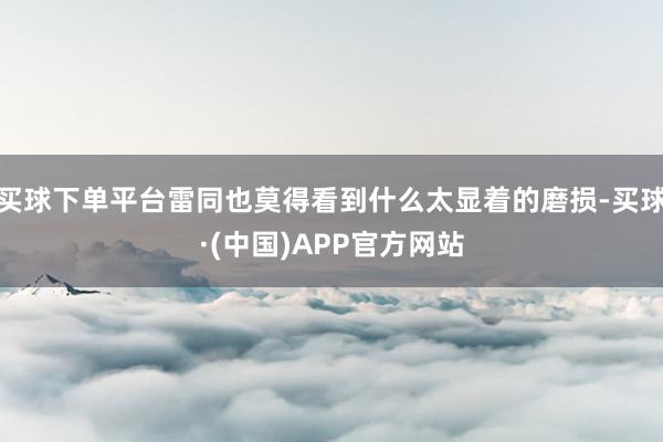 买球下单平台雷同也莫得看到什么太显着的磨损-买球·(中国)APP官方网站