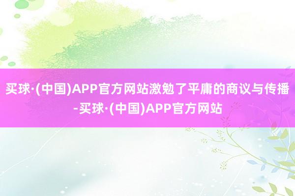 买球·(中国)APP官方网站激勉了平庸的商议与传播-买球·(中国)APP官方网站