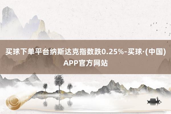 买球下单平台纳斯达克指数跌0.25%-买球·(中国)APP官方网站