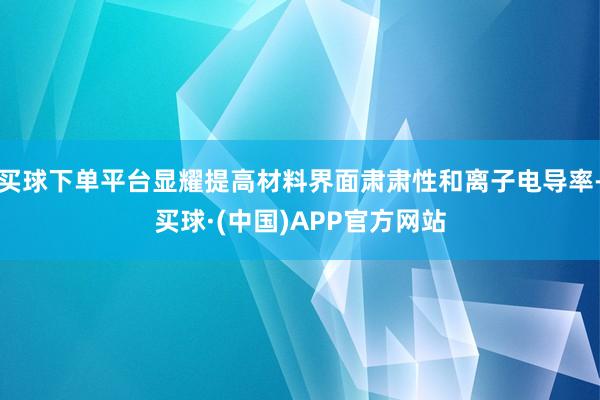 买球下单平台显耀提高材料界面肃肃性和离子电导率-买球·(中国)APP官方网站