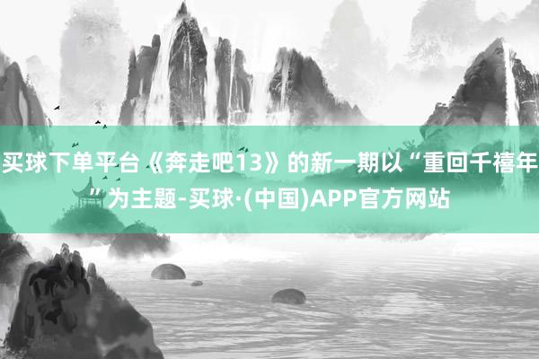 买球下单平台《奔走吧13》的新一期以“重回千禧年”为主题-买球·(中国)APP官方网站
