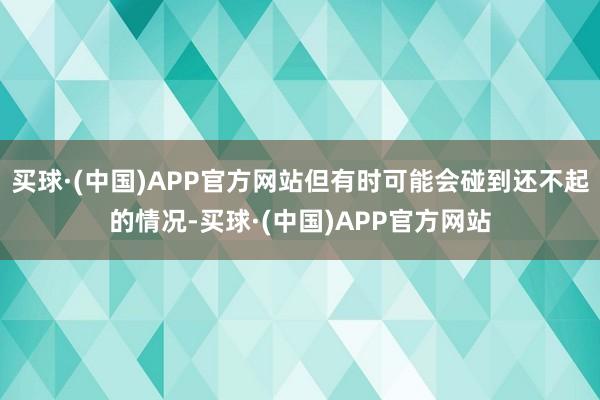 买球·(中国)APP官方网站但有时可能会碰到还不起的情况-买球·(中国)APP官方网站