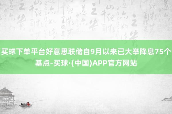 买球下单平台好意思联储自9月以来已大举降息75个基点-买球·(中国)APP官方网站