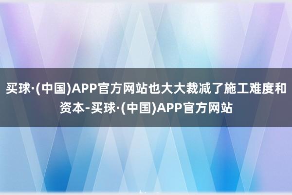 买球·(中国)APP官方网站也大大裁减了施工难度和资本-买球·(中国)APP官方网站