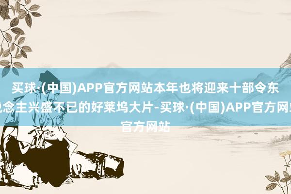 买球·(中国)APP官方网站本年也将迎来十部令东说念主兴盛不已的好莱坞大片-买球·(中国)APP官方网站