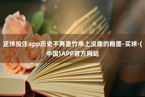 足球投注app历史不再是竹帛上没趣的翰墨-买球·(中国)APP官方网站