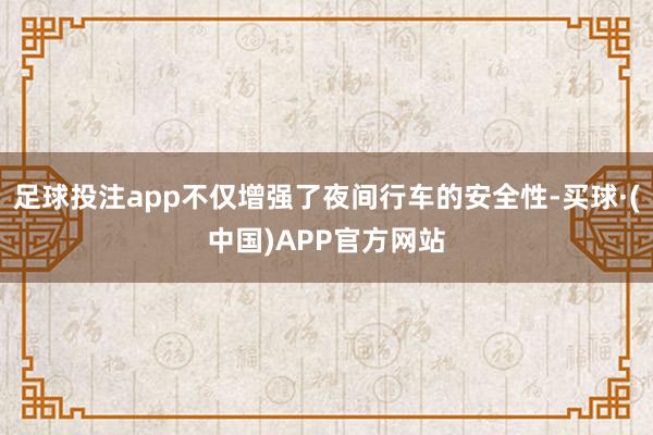 足球投注app不仅增强了夜间行车的安全性-买球·(中国)APP官方网站