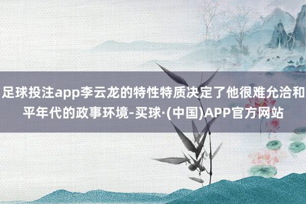 足球投注app李云龙的特性特质决定了他很难允洽和平年代的政事环境-买球·(中国)APP官方网站