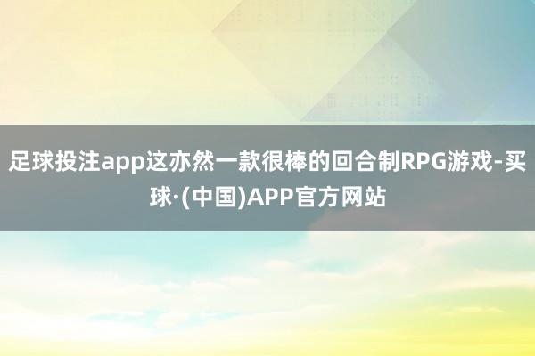 足球投注app这亦然一款很棒的回合制RPG游戏-买球·(中国)APP官方网站