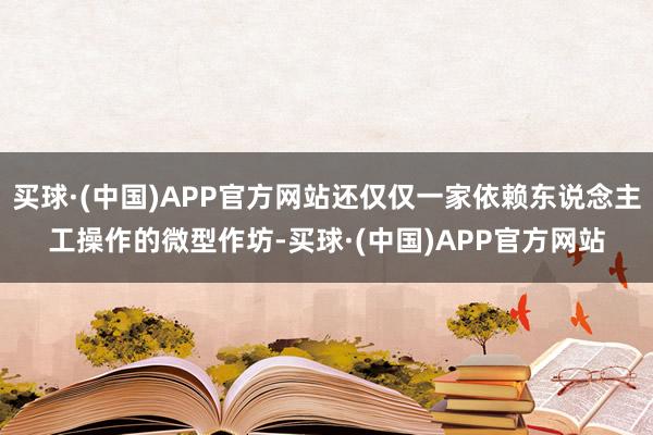买球·(中国)APP官方网站还仅仅一家依赖东说念主工操作的微型作坊-买球·(中国)APP官方网站