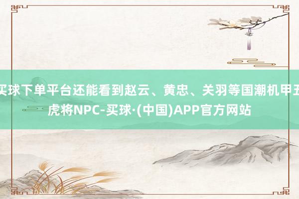买球下单平台还能看到赵云、黄忠、关羽等国潮机甲五虎将NPC-买球·(中国)APP官方网站
