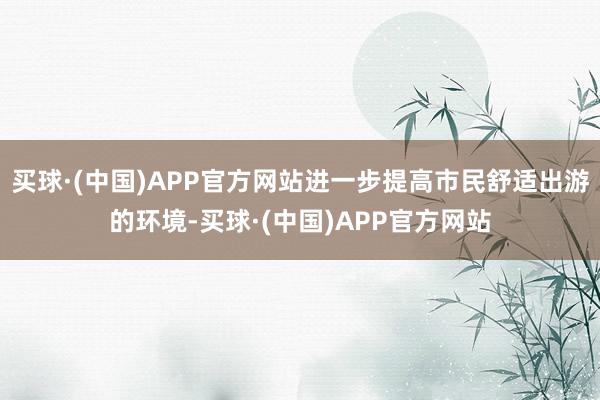 买球·(中国)APP官方网站进一步提高市民舒适出游的环境-买球·(中国)APP官方网站