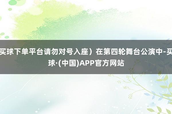 买球下单平台请勿对号入座）在第四轮舞台公演中-买球·(中国)APP官方网站