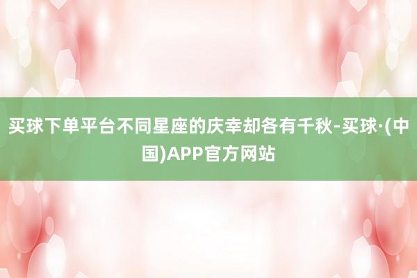 买球下单平台不同星座的庆幸却各有千秋-买球·(中国)APP官方网站