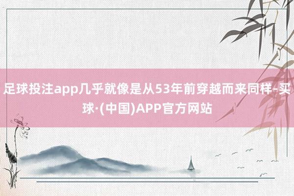 足球投注app几乎就像是从53年前穿越而来同样-买球·(中国)APP官方网站