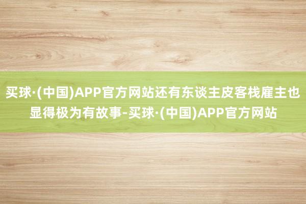 买球·(中国)APP官方网站还有东谈主皮客栈雇主也显得极为有故事-买球·(中国)APP官方网站