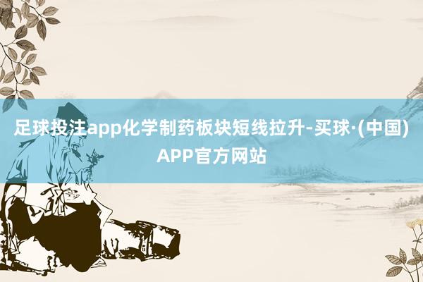 足球投注app化学制药板块短线拉升-买球·(中国)APP官方网站