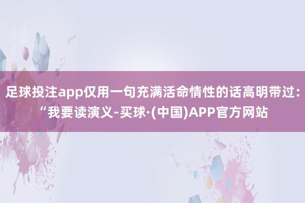 足球投注app仅用一句充满活命情性的话高明带过：“我要读演义-买球·(中国)APP官方网站