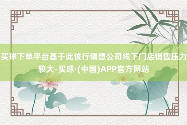 买球下单平台基于此该行猜想公司线下门店销售压力较大-买球·(中国)APP官方网站
