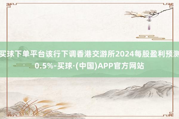 买球下单平台该行下调香港交游所2024每股盈利预测0.5%-买球·(中国)APP官方网站