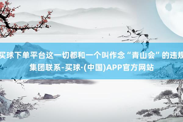 买球下单平台这一切都和一个叫作念“青山会”的违规集团联系-买球·(中国)APP官方网站