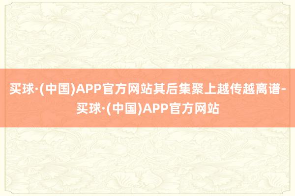 买球·(中国)APP官方网站其后集聚上越传越离谱-买球·(中国)APP官方网站
