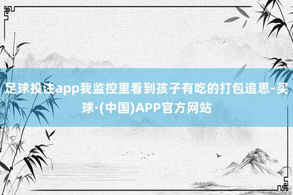 足球投注app我监控里看到孩子有吃的打包追思-买球·(中国)APP官方网站