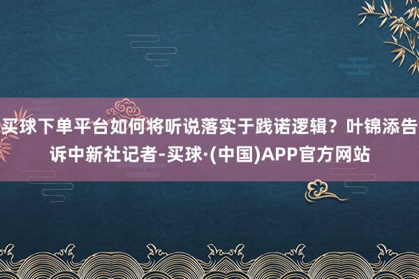 买球下单平台如何将听说落实于践诺逻辑？叶锦添告诉中新社记者-买球·(中国)APP官方网站