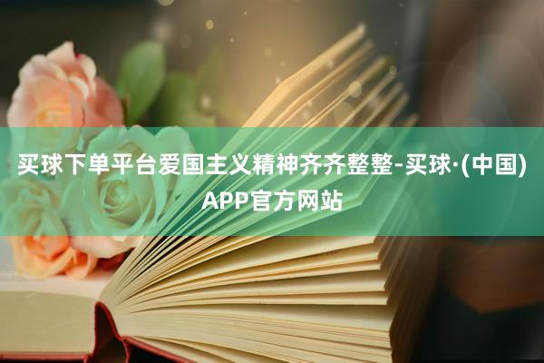 买球下单平台爱国主义精神齐齐整整-买球·(中国)APP官方网站