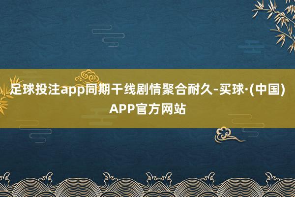 足球投注app同期干线剧情聚合耐久-买球·(中国)APP官方网站