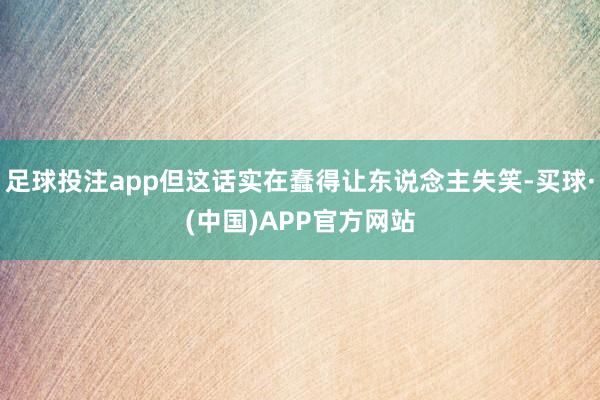 足球投注app但这话实在蠢得让东说念主失笑-买球·(中国)APP官方网站